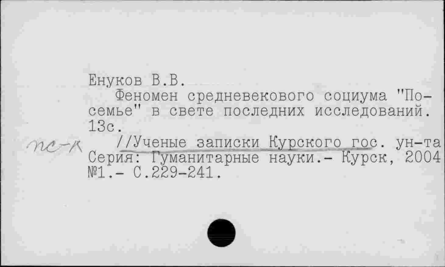 ﻿Енуков В.В.
Феномен средневекового социума "По-семье" в свете последних исследований. 13с.
А //Ученые записки Курского гос. ун-та Серия: Гуманитарные науки,- Курск, 2004 №1.- С.229-241.